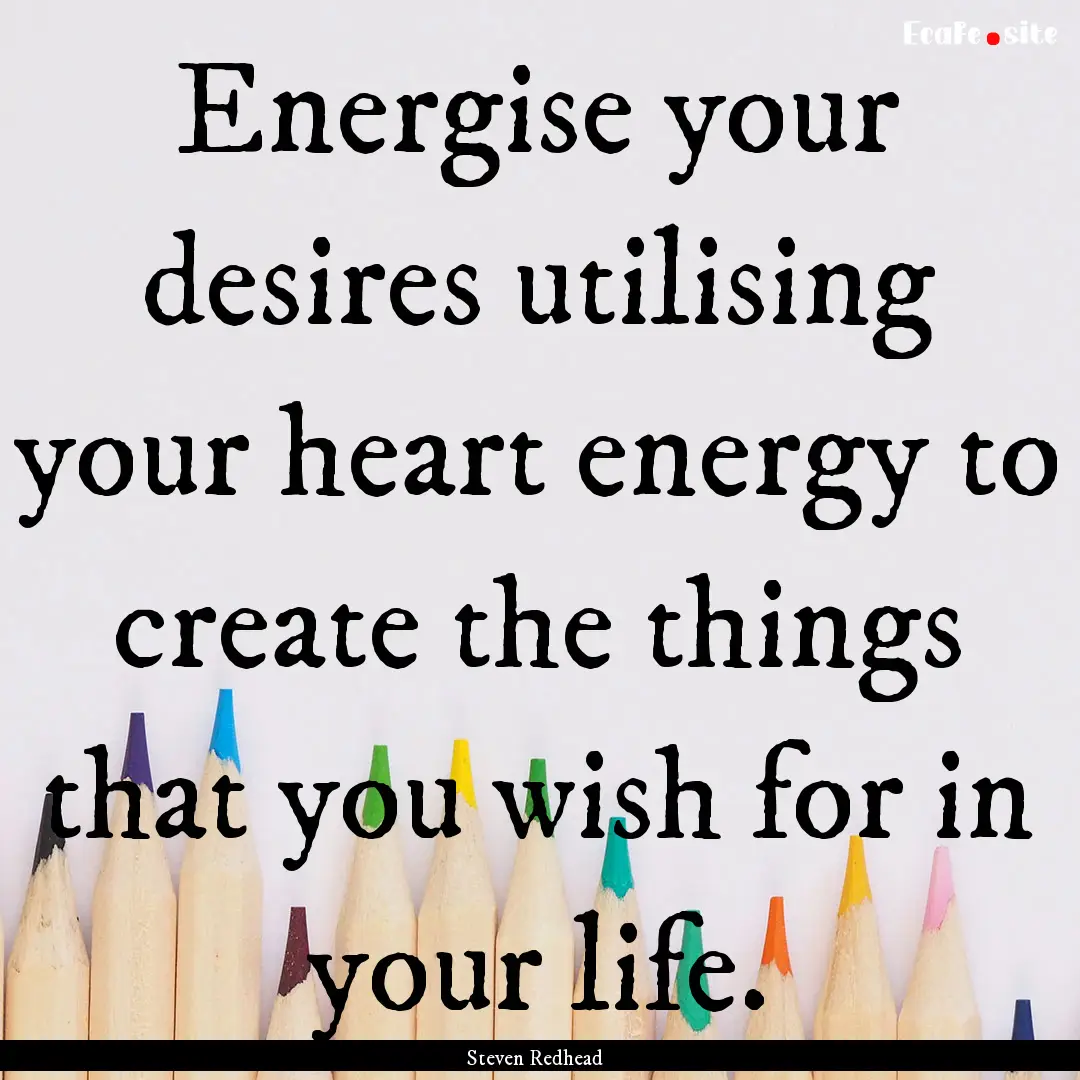 Energise your desires utilising your heart.... : Quote by Steven Redhead