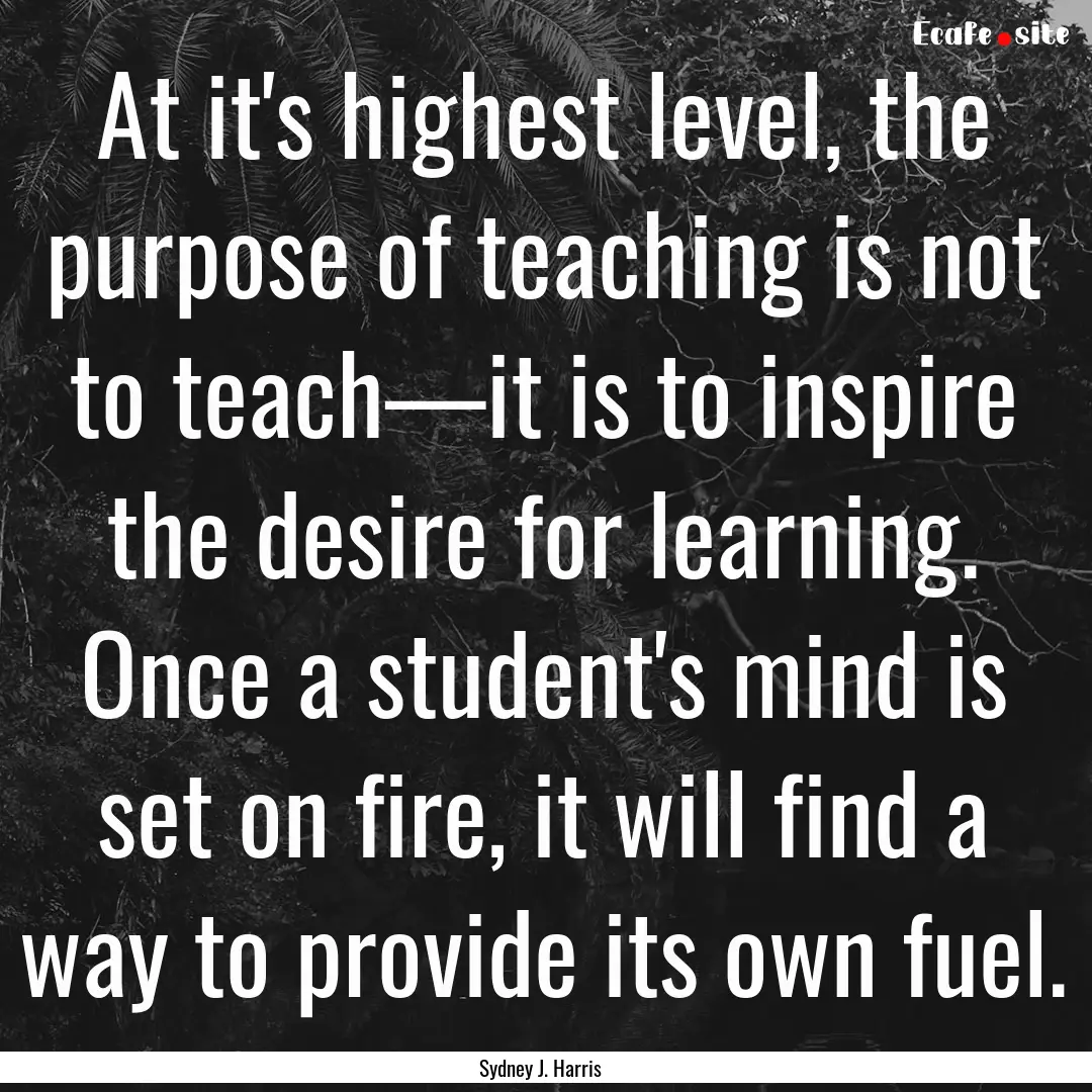 At it's highest level, the purpose of teaching.... : Quote by Sydney J. Harris