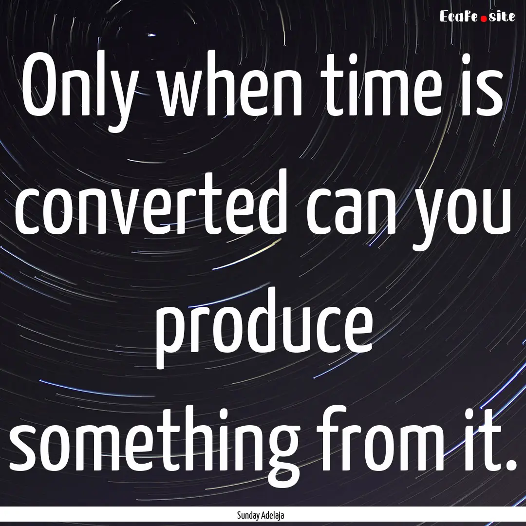 Only when time is converted can you produce.... : Quote by Sunday Adelaja