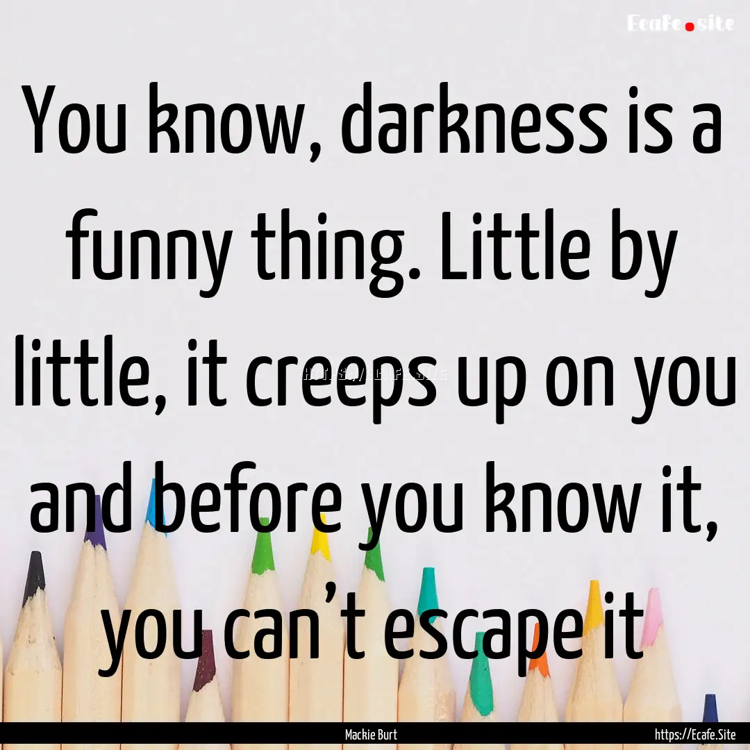 You know, darkness is a funny thing. Little.... : Quote by Mackie Burt