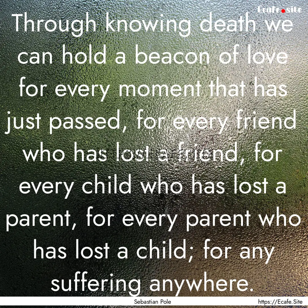 Through knowing death we can hold a beacon.... : Quote by Sebastian Pole