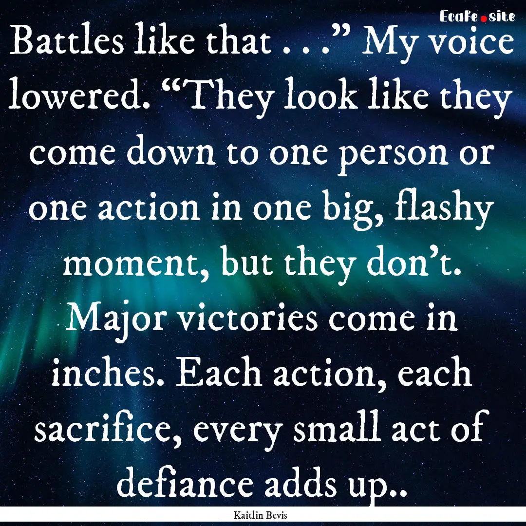 Battles like that . . .” My voice lowered..... : Quote by Kaitlin Bevis