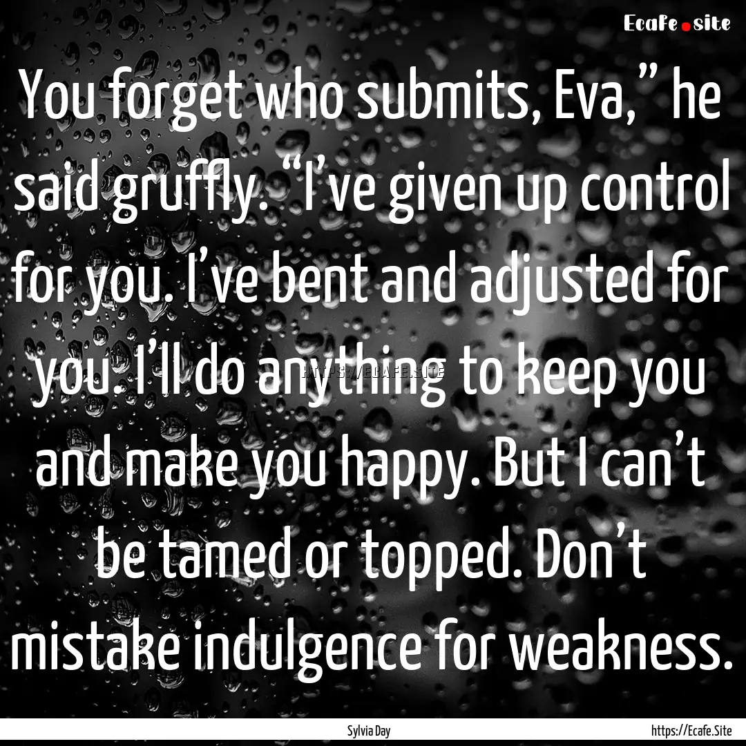 You forget who submits, Eva,” he said gruffly..... : Quote by Sylvia Day