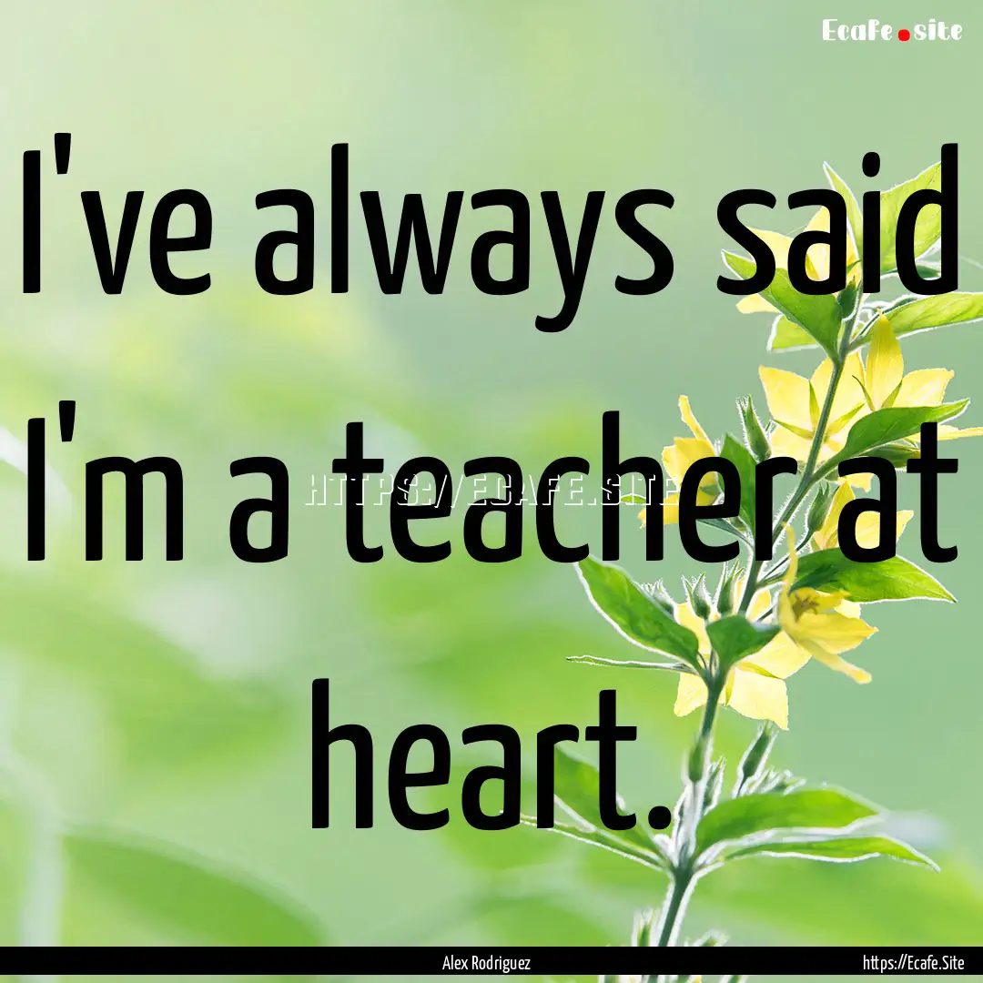 I've always said I'm a teacher at heart. : Quote by Alex Rodriguez