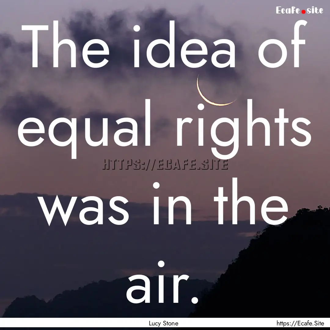 The idea of equal rights was in the air. : Quote by Lucy Stone