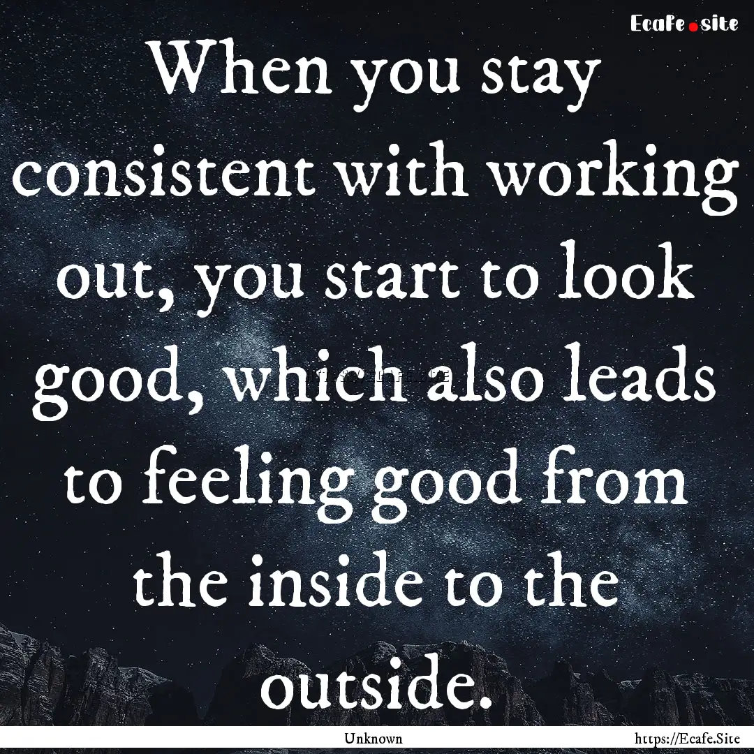 When you stay consistent with working out,.... : Quote by Unknown