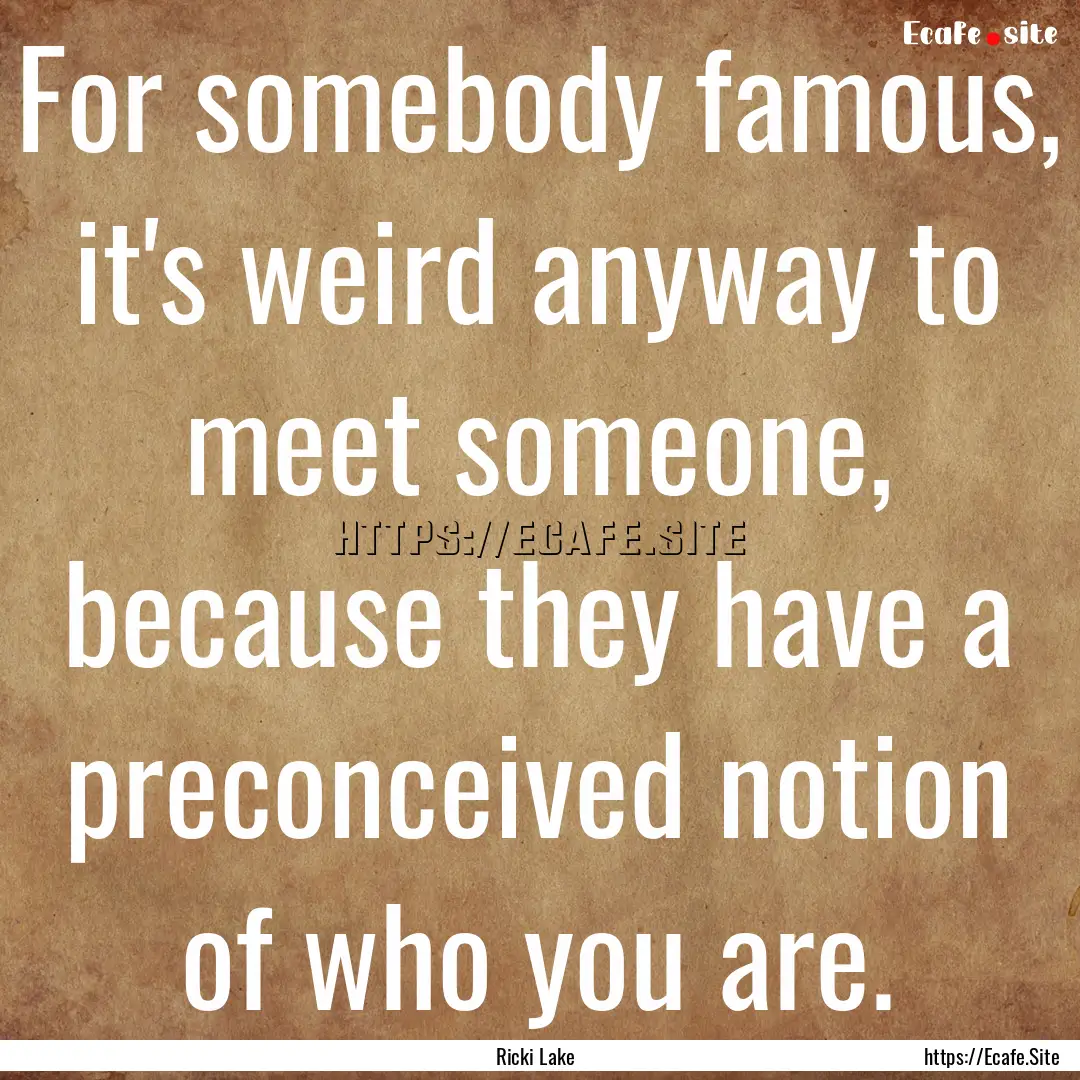 For somebody famous, it's weird anyway to.... : Quote by Ricki Lake