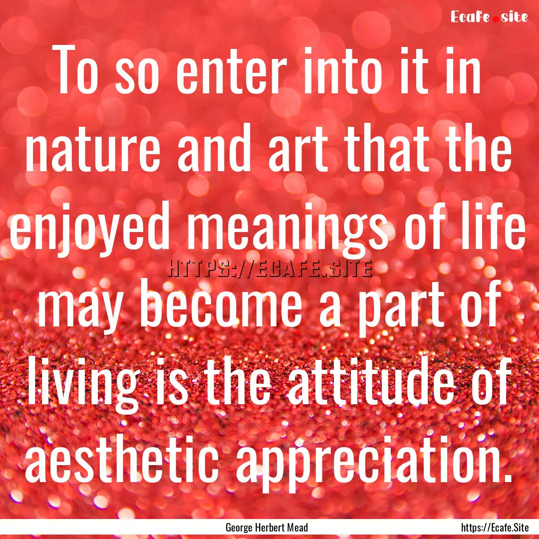 To so enter into it in nature and art that.... : Quote by George Herbert Mead