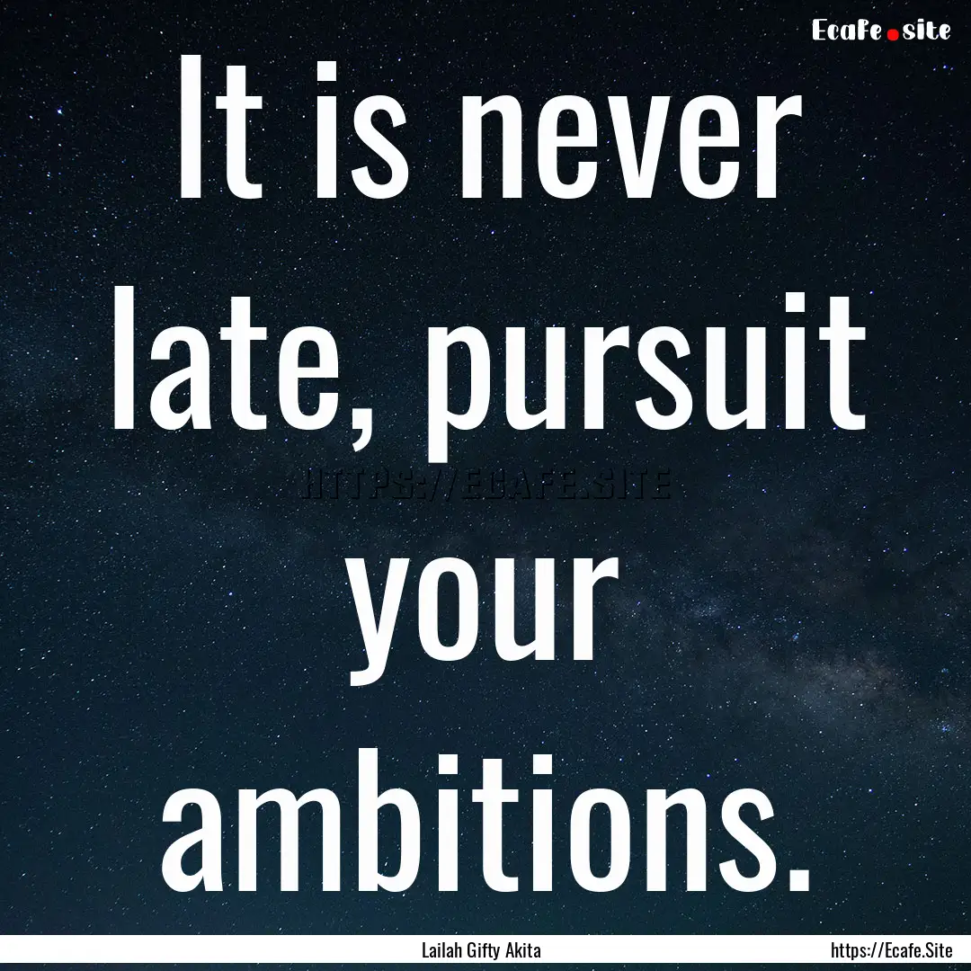 It is never late, pursuit your ambitions..... : Quote by Lailah Gifty Akita