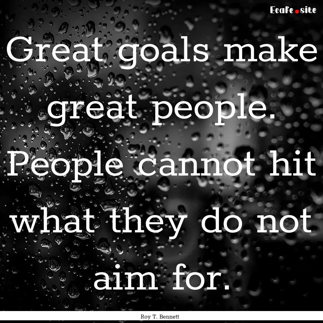 Great goals make great people. People cannot.... : Quote by Roy T. Bennett