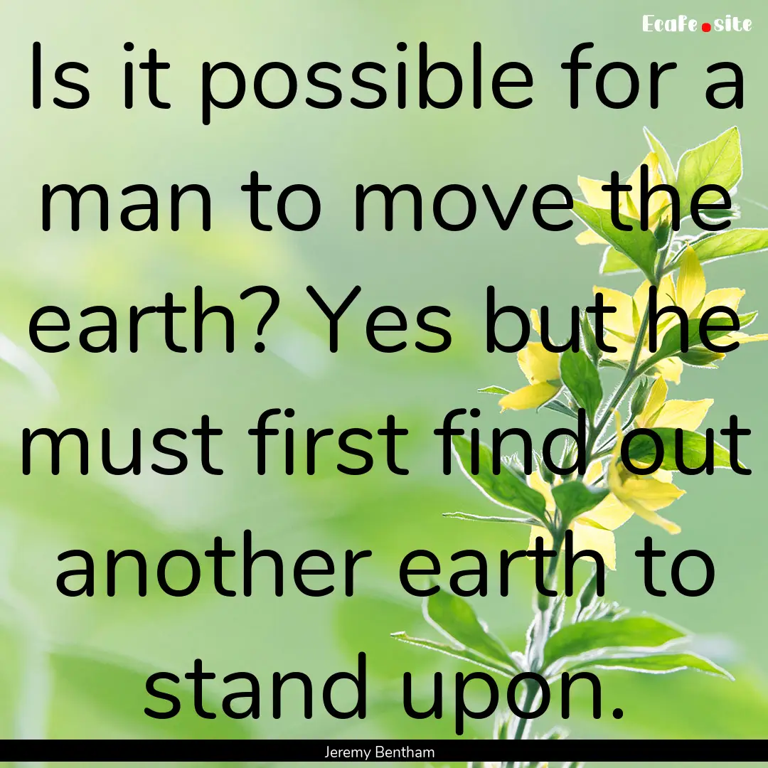 Is it possible for a man to move the earth?.... : Quote by Jeremy Bentham