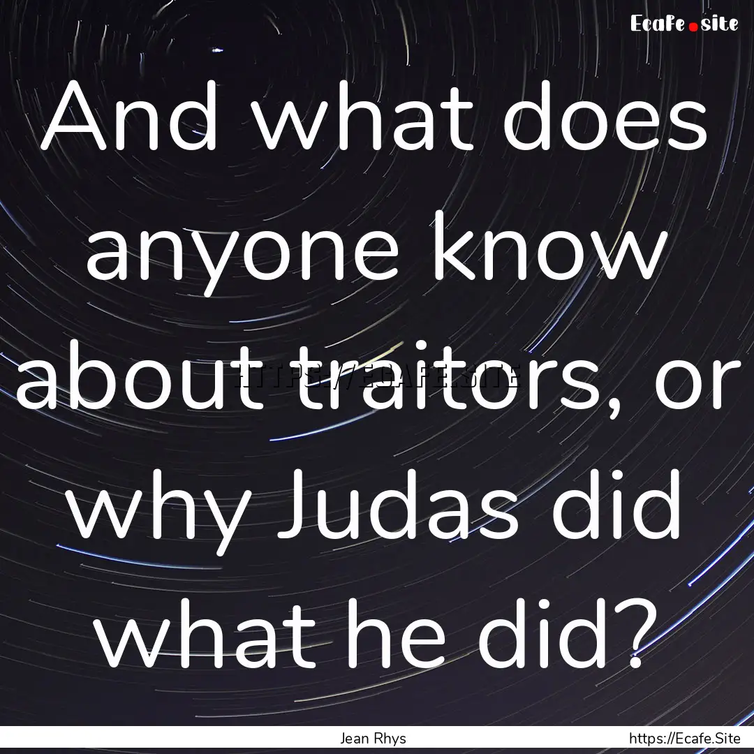 And what does anyone know about traitors,.... : Quote by Jean Rhys