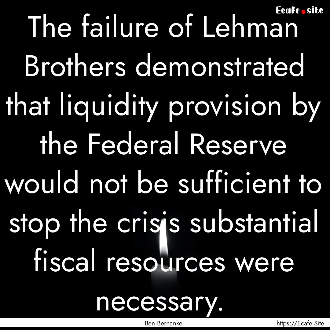 The failure of Lehman Brothers demonstrated.... : Quote by Ben Bernanke