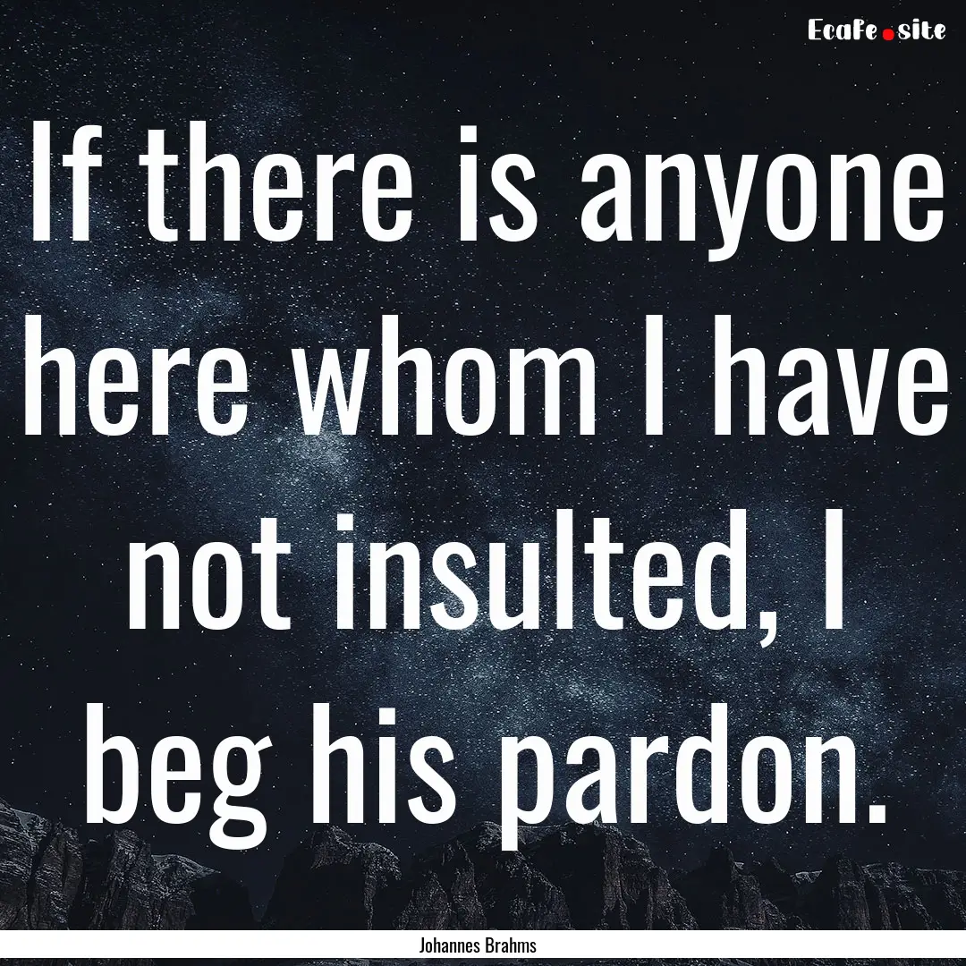 If there is anyone here whom I have not insulted,.... : Quote by Johannes Brahms