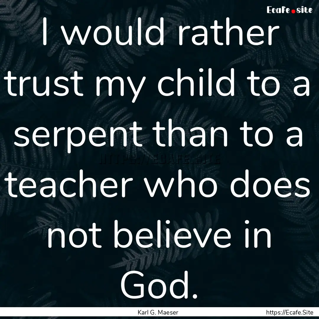 I would rather trust my child to a serpent.... : Quote by Karl G. Maeser