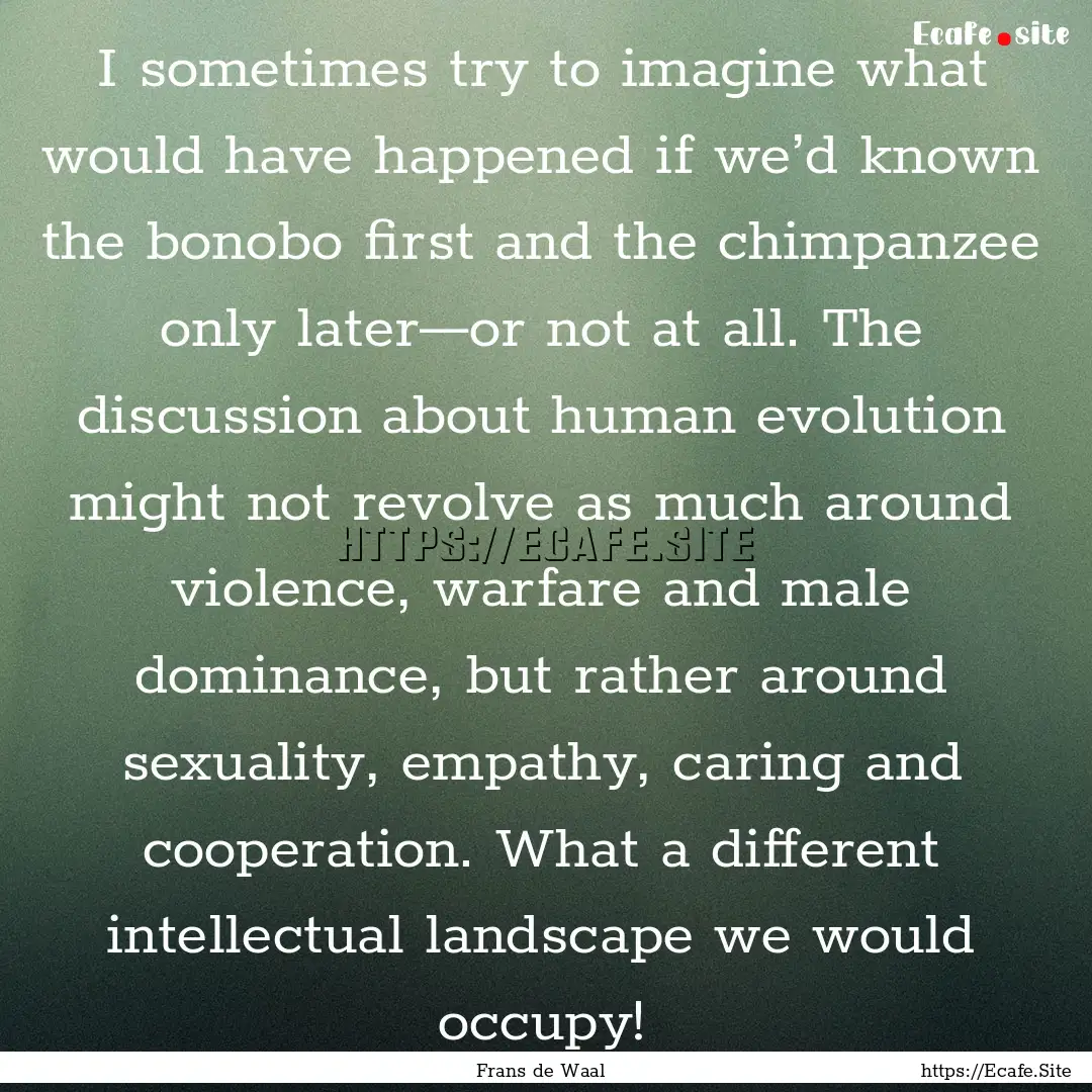 I sometimes try to imagine what would have.... : Quote by Frans de Waal