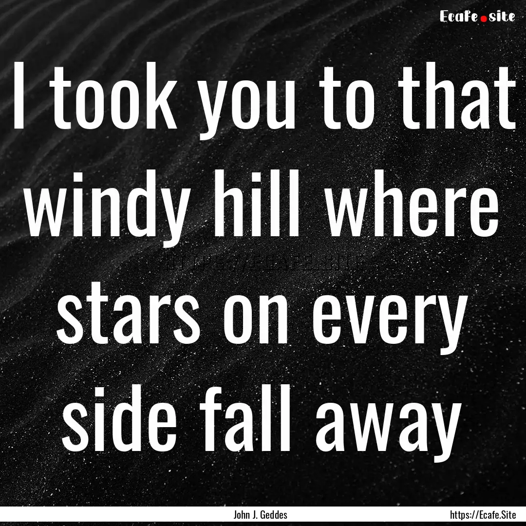 I took you to that windy hill where stars.... : Quote by John J. Geddes