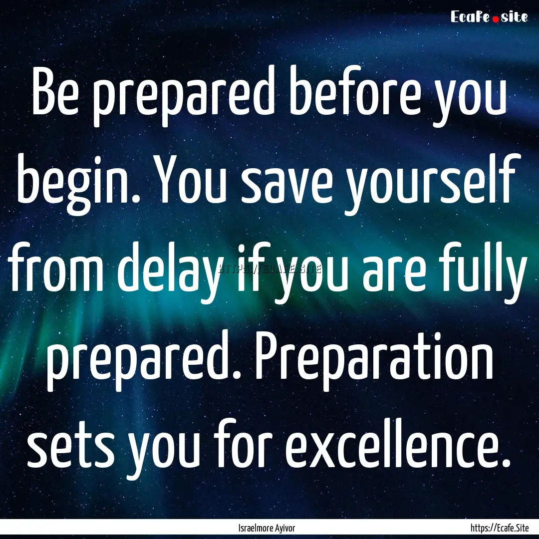 Be prepared before you begin. You save yourself.... : Quote by Israelmore Ayivor