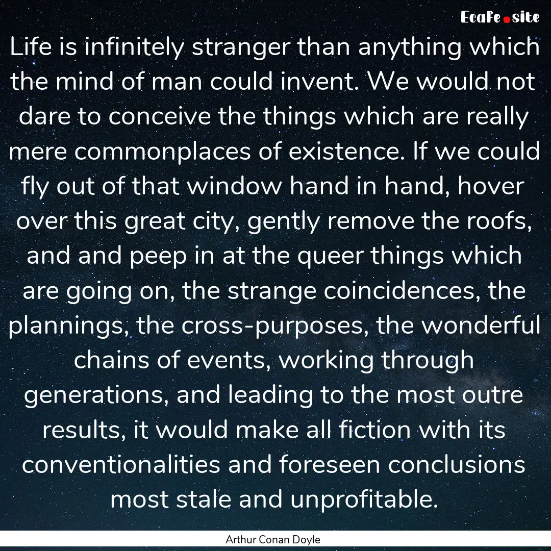 Life is infinitely stranger than anything.... : Quote by Arthur Conan Doyle