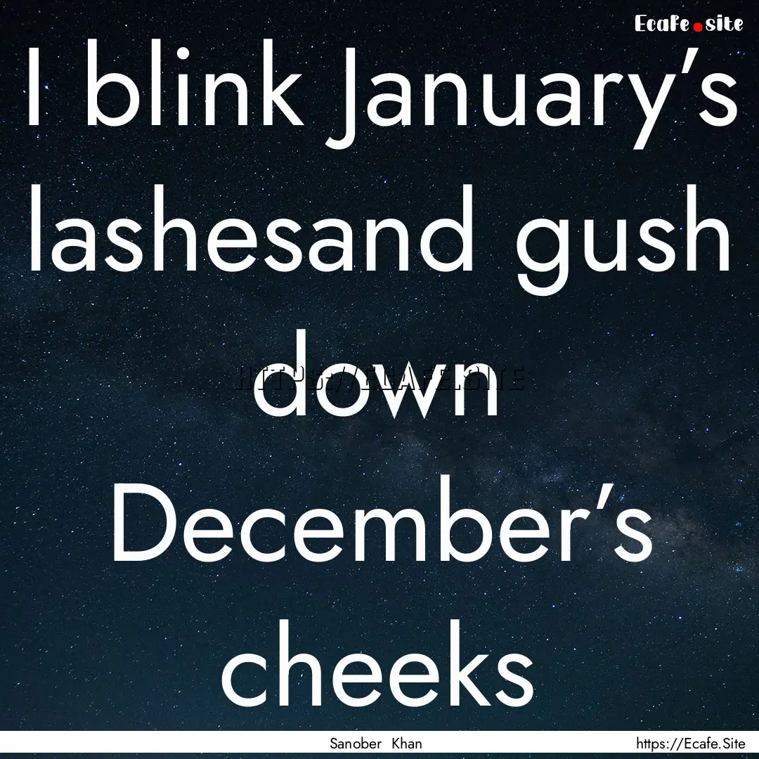 I blink January’s lashesand gush down December’s.... : Quote by Sanober Khan