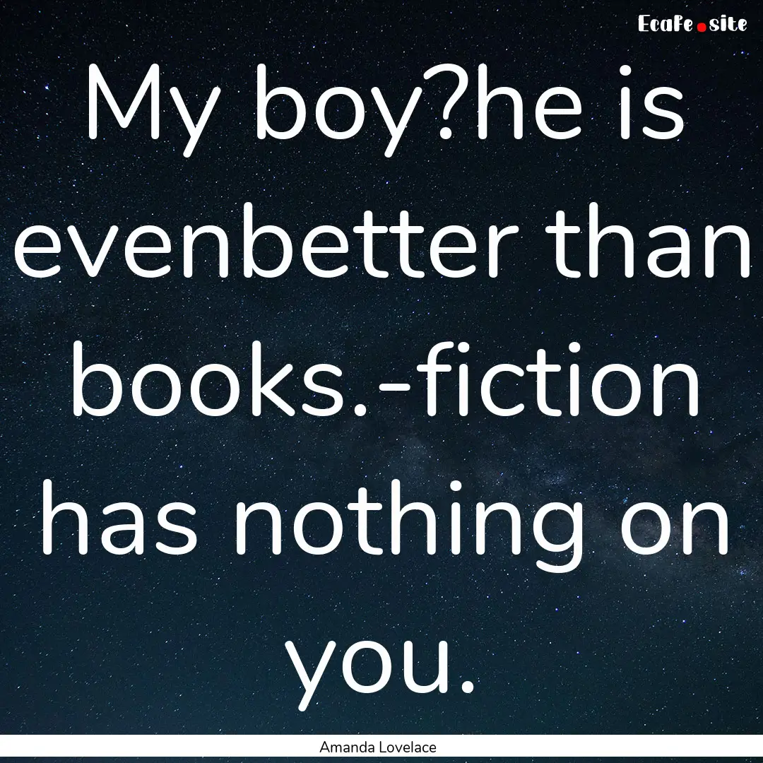 My boy?he is evenbetter than books.-fiction.... : Quote by Amanda Lovelace