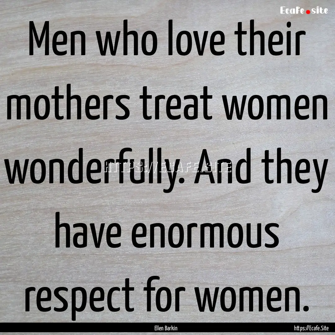 Men who love their mothers treat women wonderfully..... : Quote by Ellen Barkin