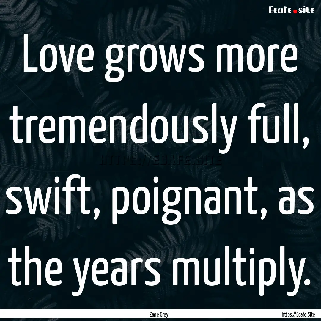 Love grows more tremendously full, swift,.... : Quote by Zane Grey