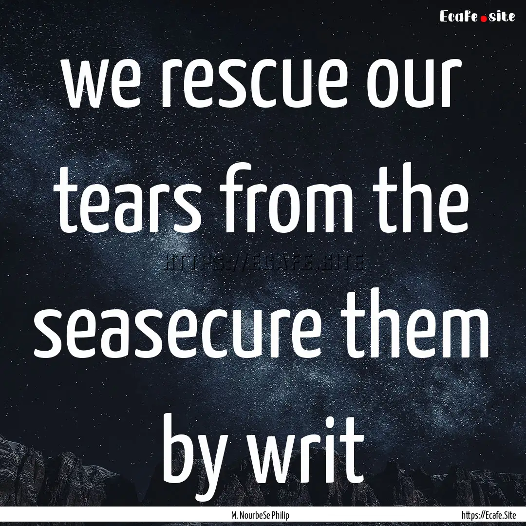 we rescue our tears from the seasecure them.... : Quote by M. NourbeSe Philip