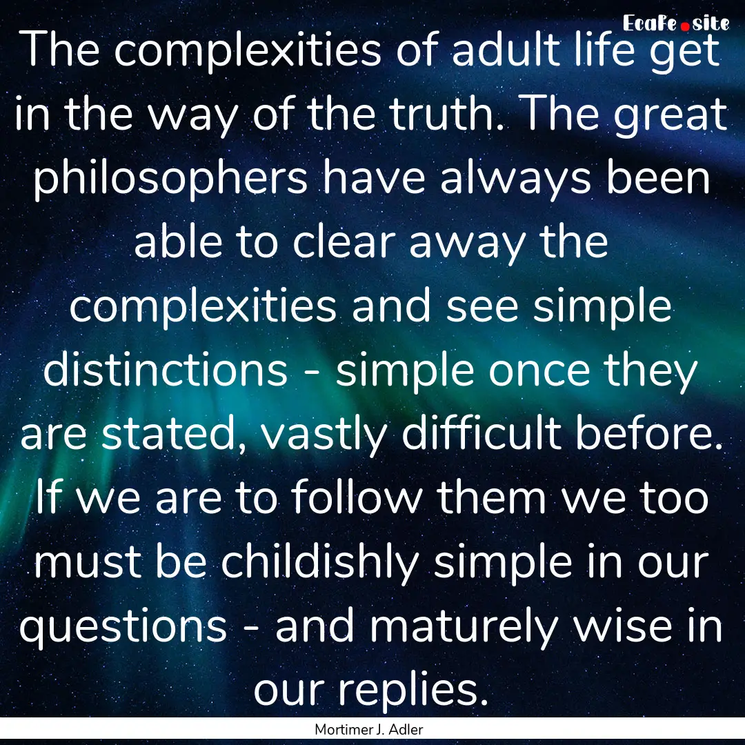 The complexities of adult life get in the.... : Quote by Mortimer J. Adler