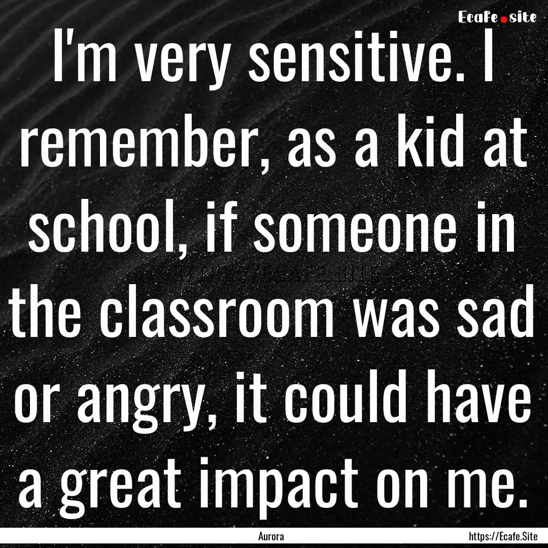 I'm very sensitive. I remember, as a kid.... : Quote by Aurora