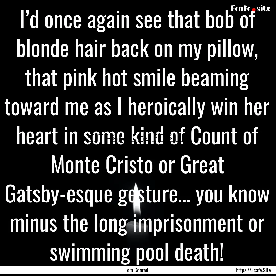 I’d once again see that bob of blonde hair.... : Quote by Tom Conrad