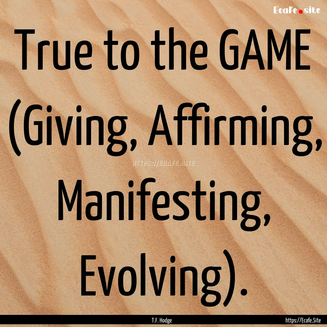 True to the GAME (Giving, Affirming, Manifesting,.... : Quote by T.F. Hodge