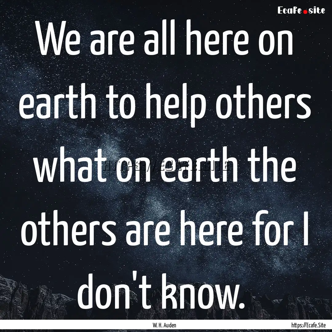 We are all here on earth to help others what.... : Quote by W. H. Auden