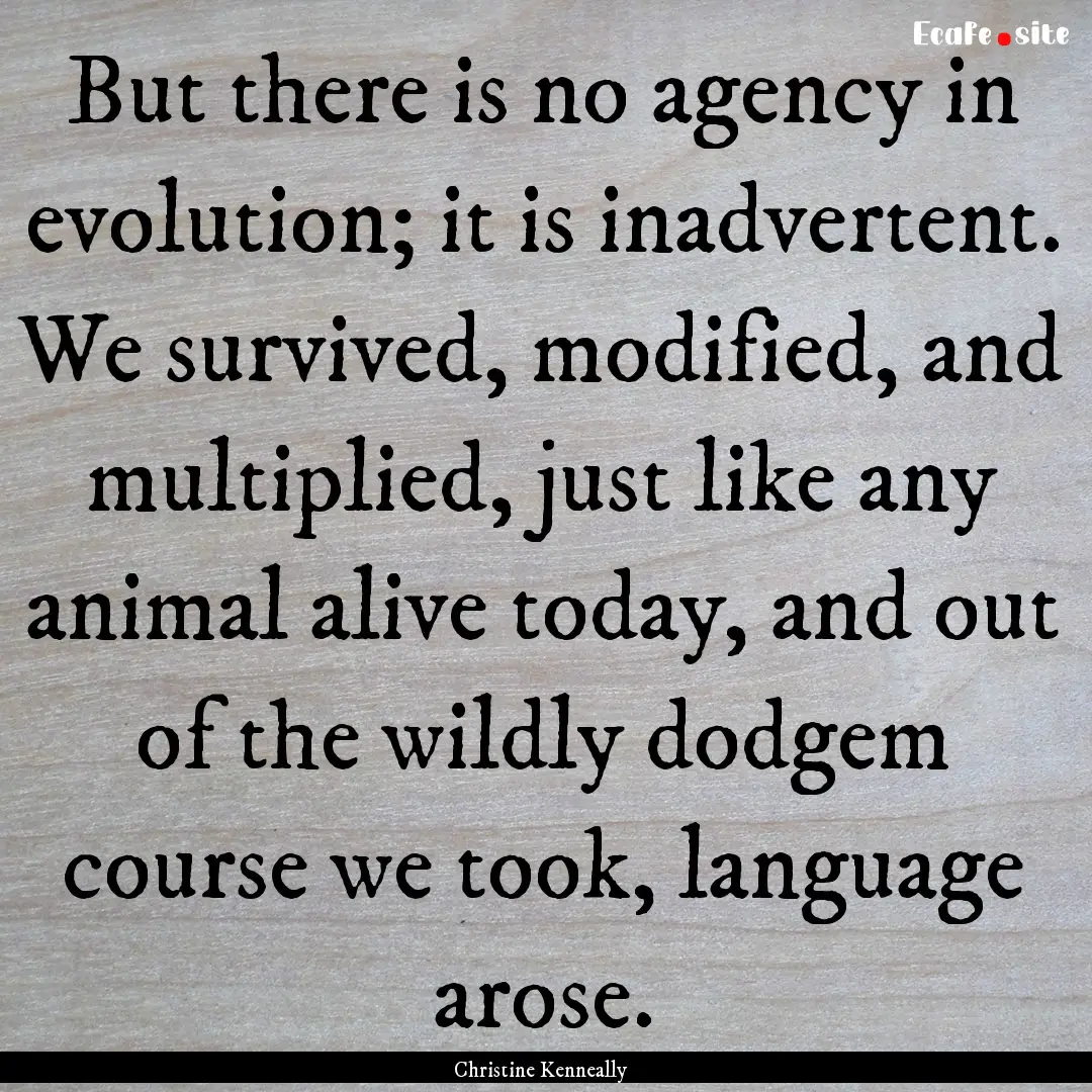 But there is no agency in evolution; it is.... : Quote by Christine Kenneally