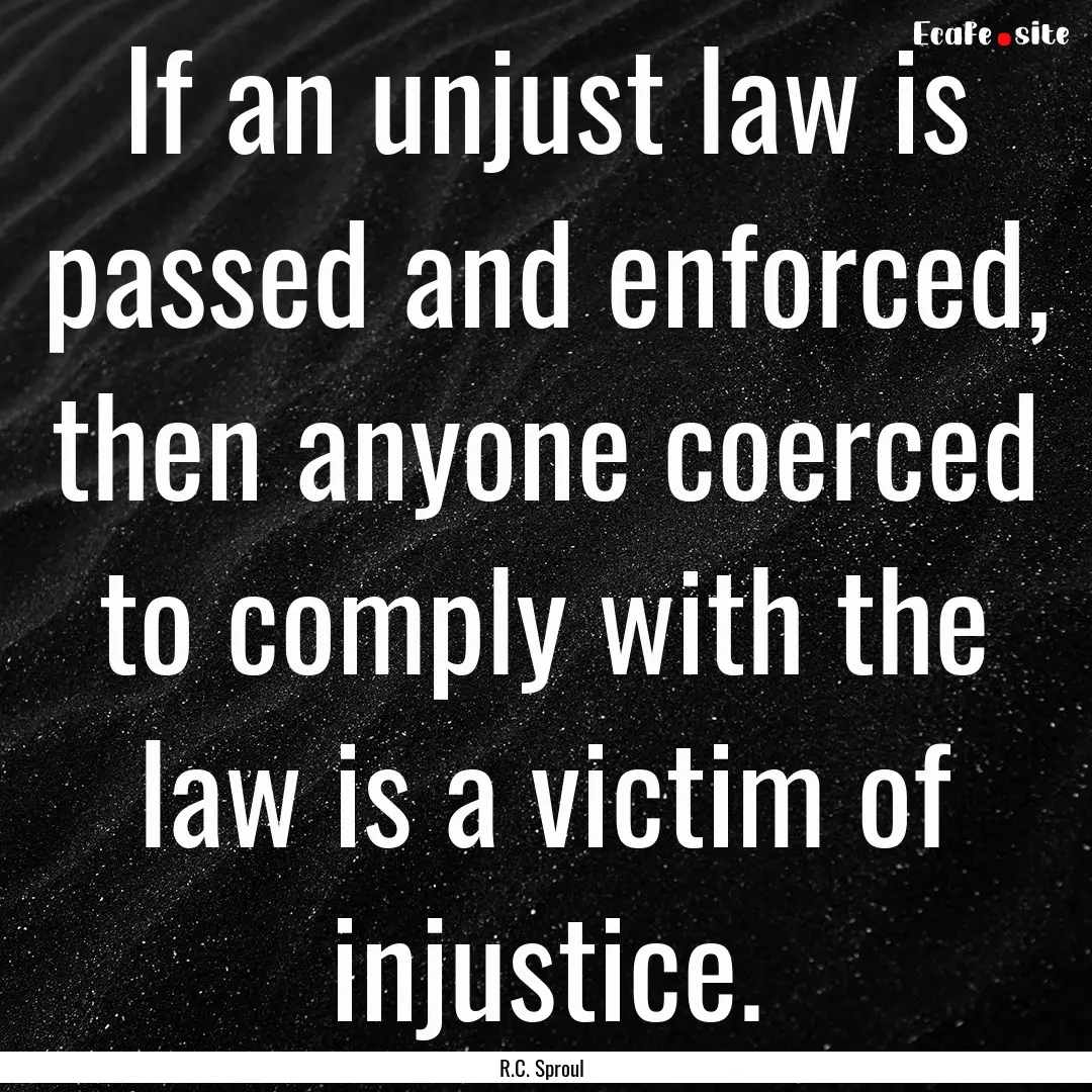 If an unjust law is passed and enforced,.... : Quote by R.C. Sproul