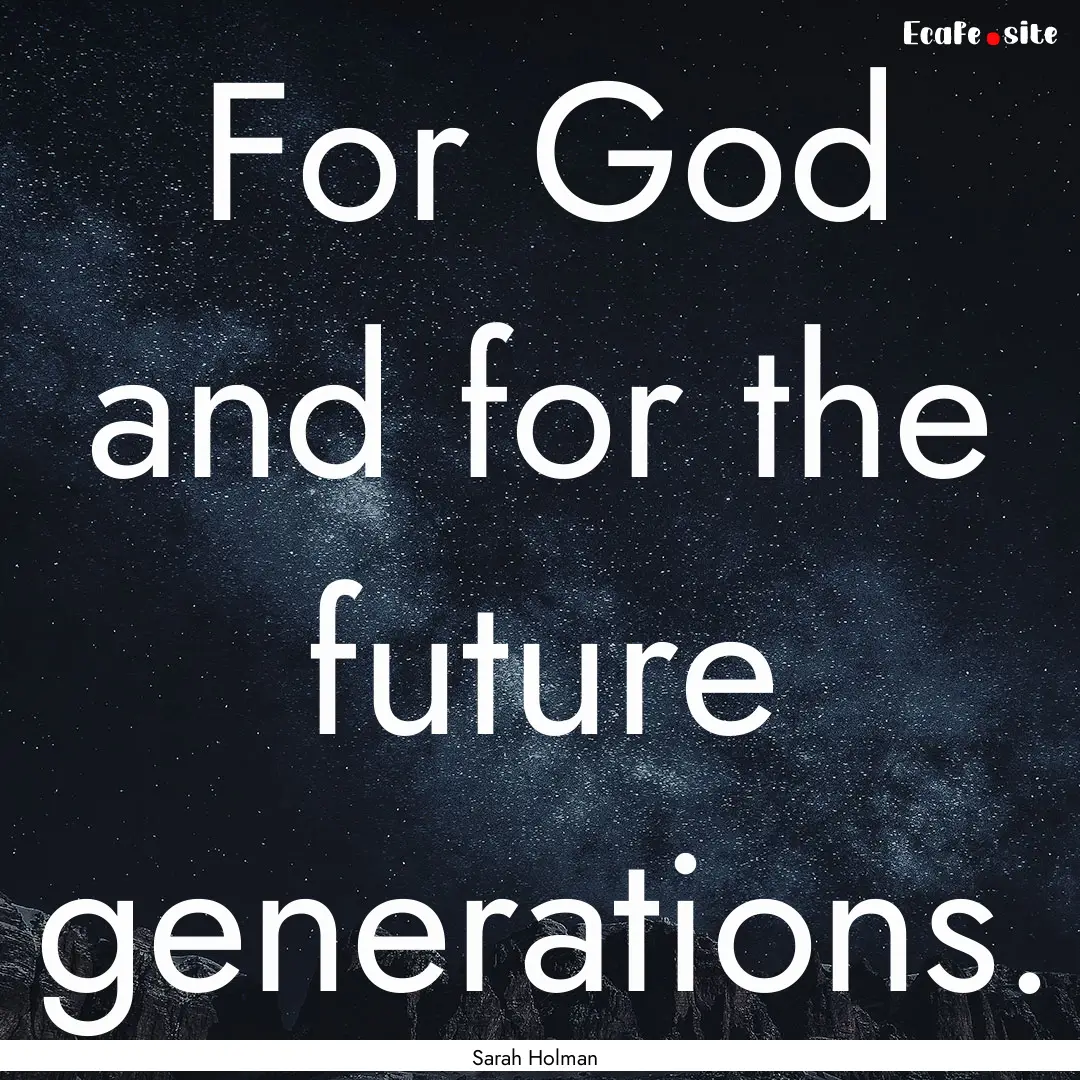 For God and for the future generations. : Quote by Sarah Holman