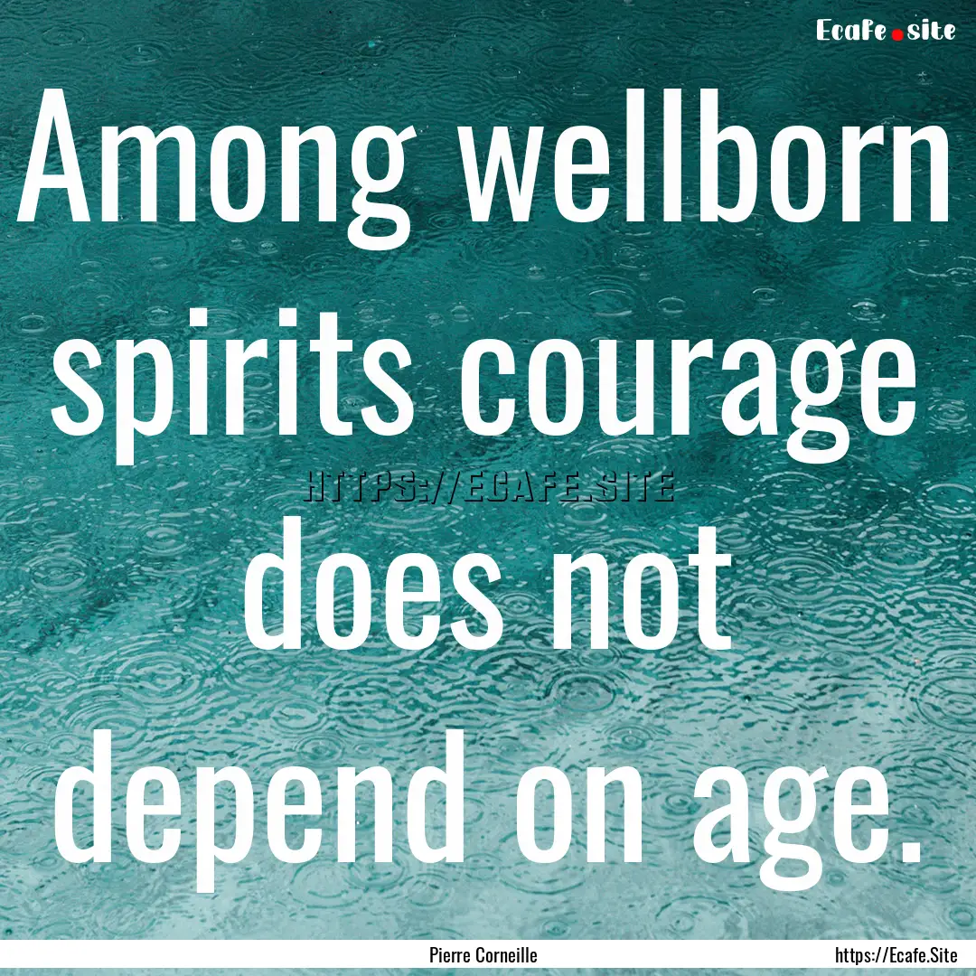 Among wellborn spirits courage does not depend.... : Quote by Pierre Corneille