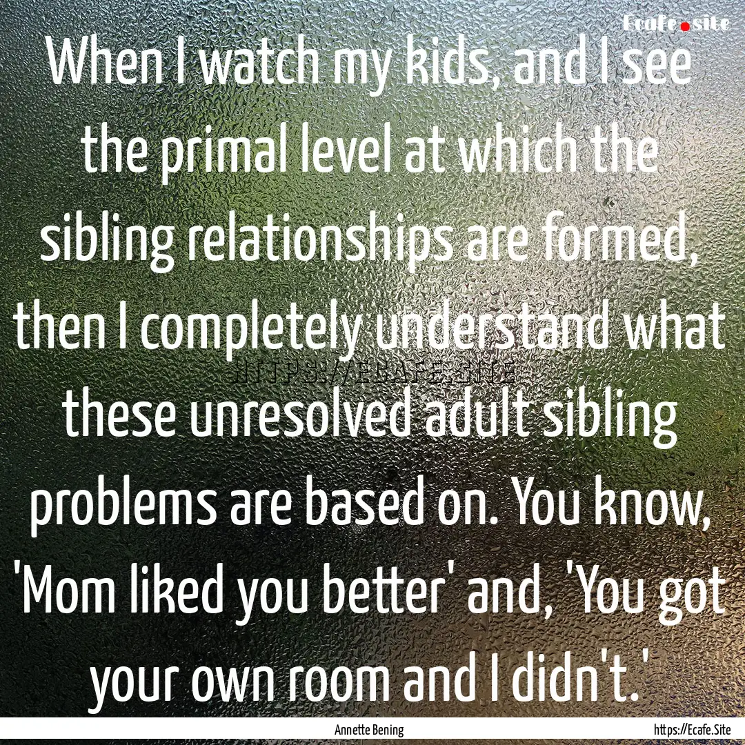 When I watch my kids, and I see the primal.... : Quote by Annette Bening