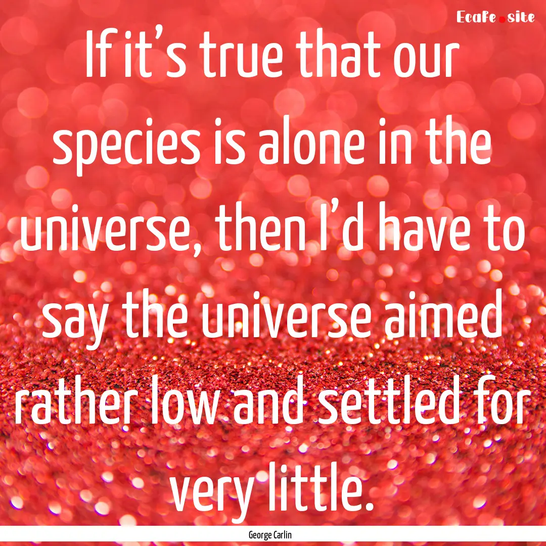 If it’s true that our species is alone.... : Quote by George Carlin