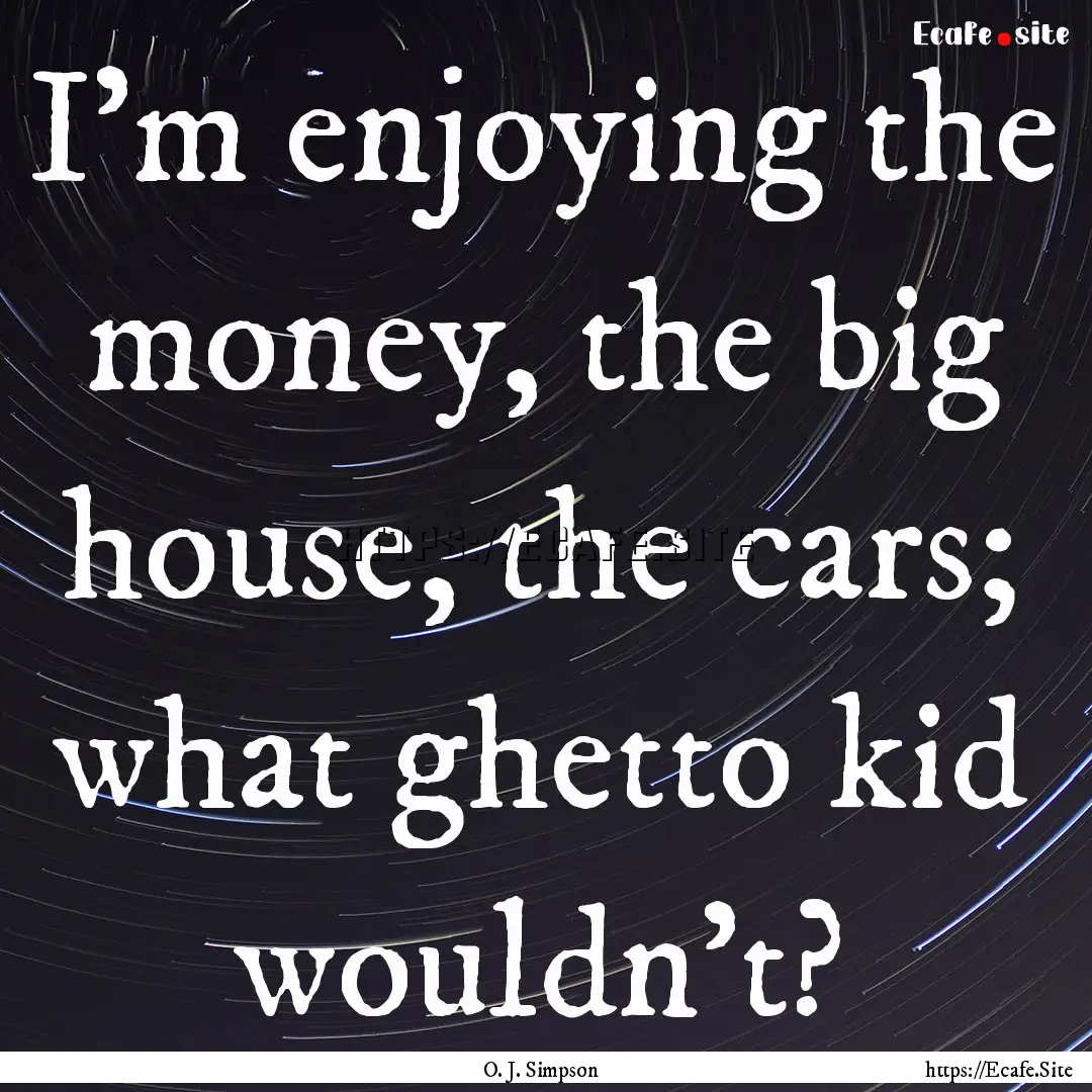 I'm enjoying the money, the big house, the.... : Quote by O. J. Simpson