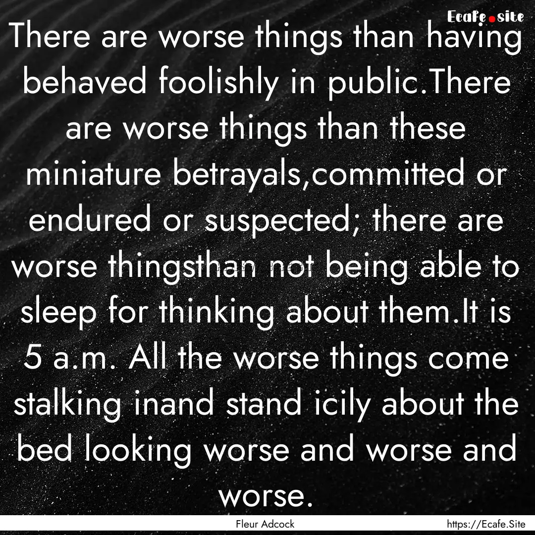 There are worse things than having behaved.... : Quote by Fleur Adcock