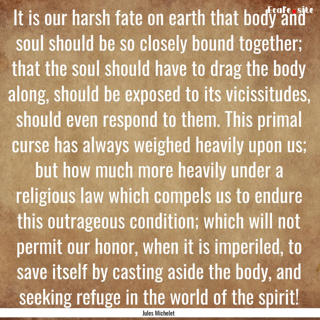 It is our harsh fate on earth that body and.... : Quote by Jules Michelet