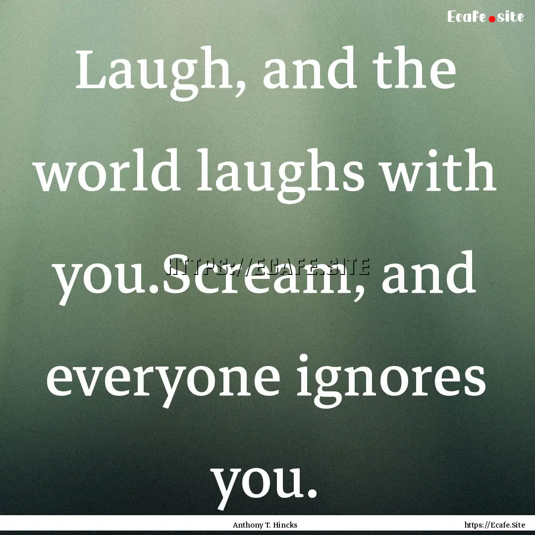 Laugh, and the world laughs with you.Scream,.... : Quote by Anthony T. Hincks