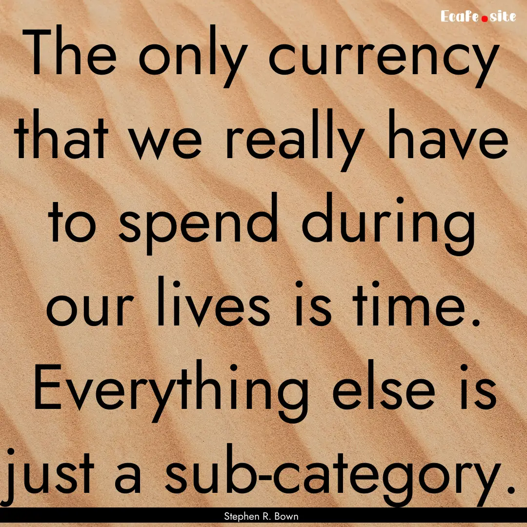 The only currency that we really have to.... : Quote by Stephen R. Bown