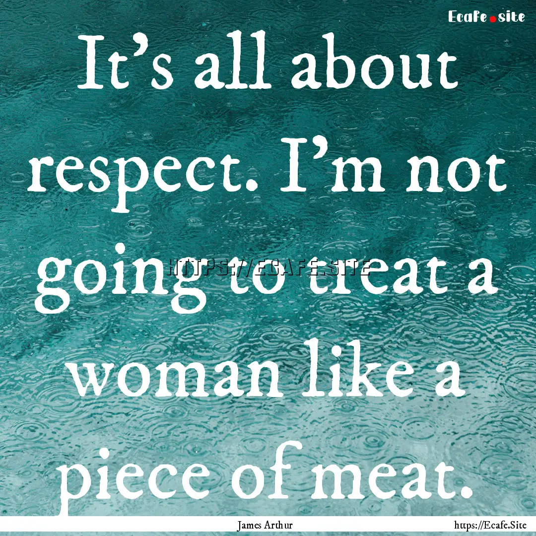 It's all about respect. I'm not going to.... : Quote by James Arthur