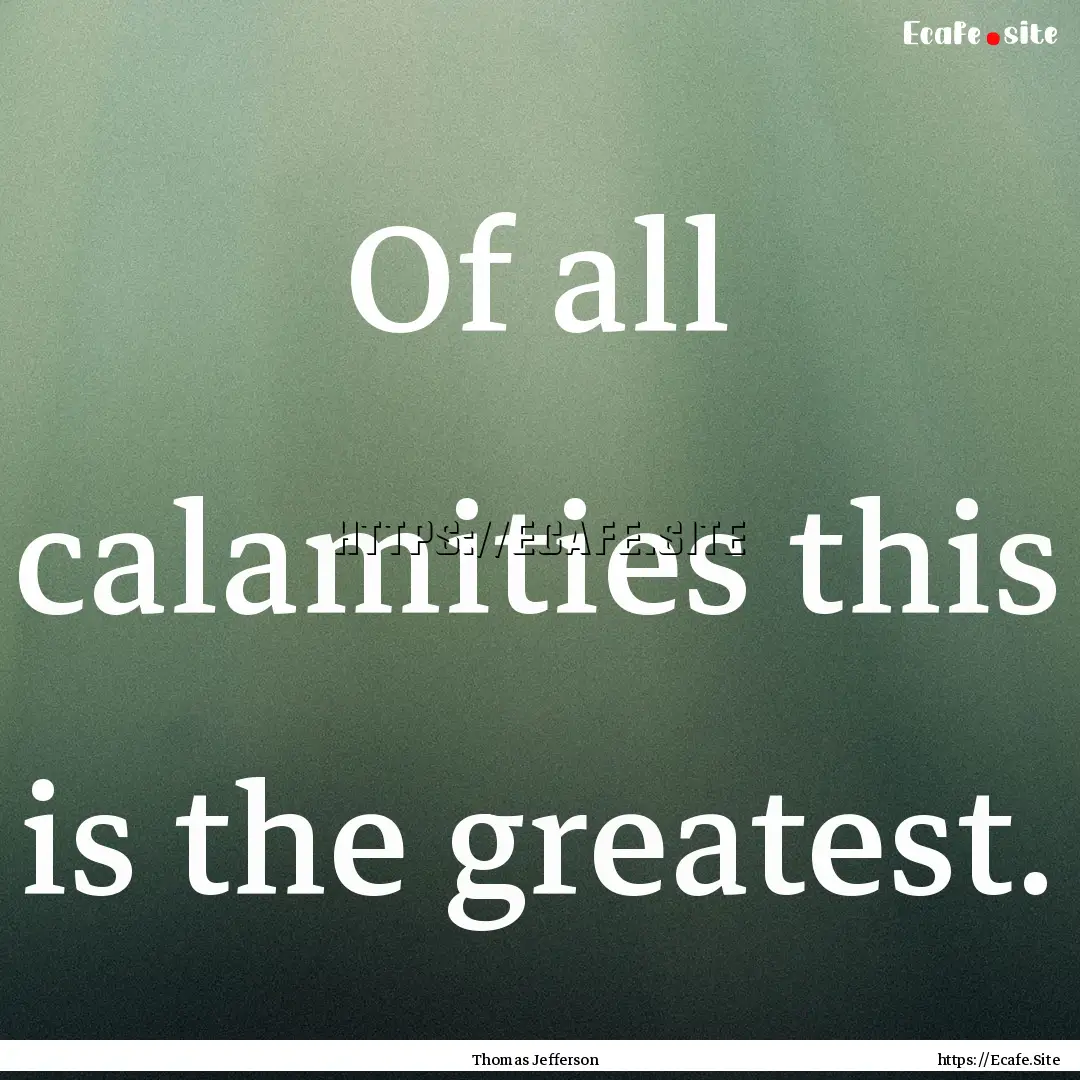 Of all calamities this is the greatest. : Quote by Thomas Jefferson