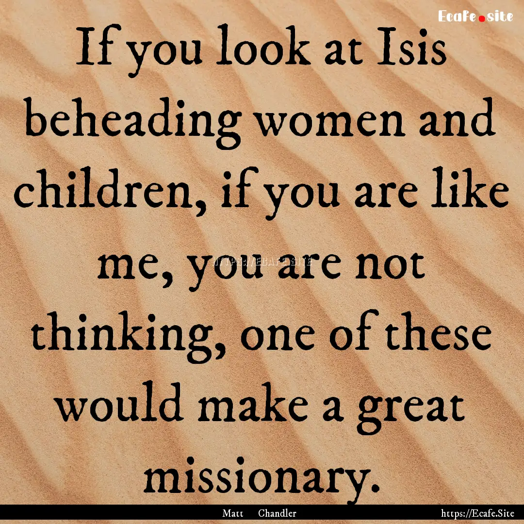 If you look at Isis beheading women and children,.... : Quote by Matt Chandler