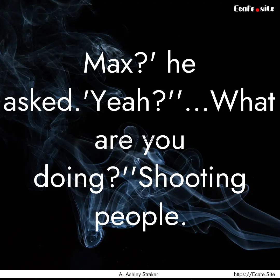 Max?' he asked.'Yeah?''...What are you doing?''Shooting.... : Quote by A. Ashley Straker