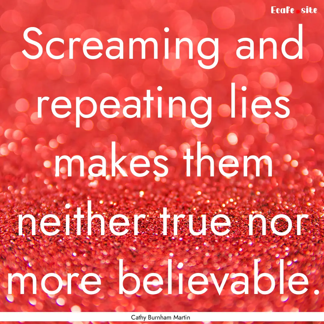 Screaming and repeating lies makes them neither.... : Quote by Cathy Burnham Martin