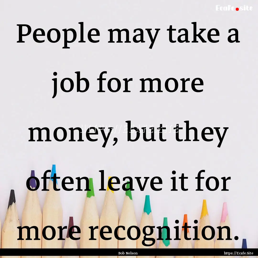 People may take a job for more money, but.... : Quote by Bob Nelson